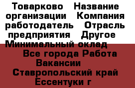 Товарково › Название организации ­ Компания-работодатель › Отрасль предприятия ­ Другое › Минимальный оклад ­ 7 000 - Все города Работа » Вакансии   . Ставропольский край,Ессентуки г.